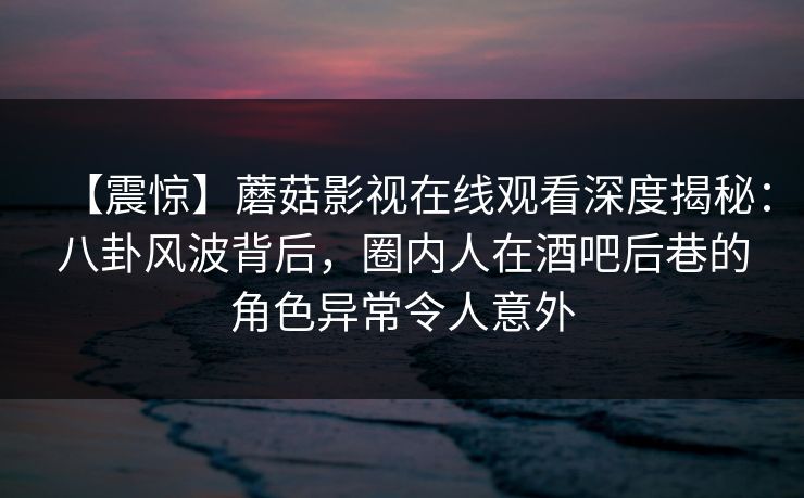 【震惊】蘑菇影视在线观看深度揭秘:八卦风波背后,圈内人在酒吧后巷的角色异常令人意外 【震惊】蘑菇影视在线观看深度揭秘:八卦风波背后,圈内人在酒吧后巷的角色异常令人意外