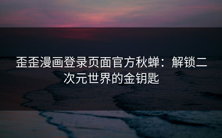 歪歪漫画登录页面官方秋蝉：解锁二次元世界的金钥匙