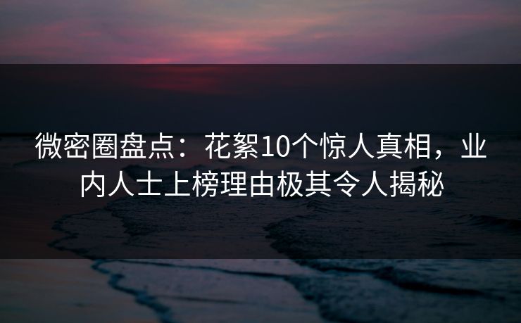 微密圈盘点：花絮10个惊人真相，业内人士上榜理由极其令人揭秘