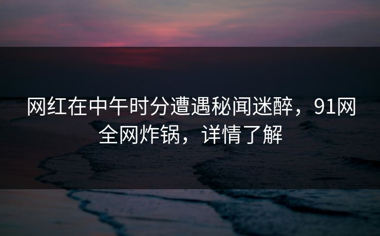 网红在中午时分遭遇秘闻迷醉,91网全网炸锅,详情了解 网红在中午时分遭遇秘闻迷醉,91网全网炸锅,详情了解
