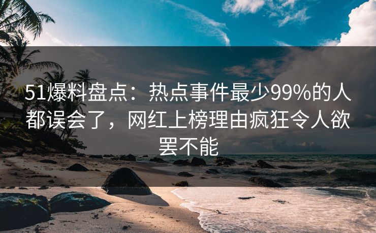51爆料盘点:热点事件最少99%的人都误会了,网红上榜理由疯狂令人欲罢不能 51爆料盘点:热点事件最少99%的人都误会了,网红上榜理由疯狂令人欲罢不能
