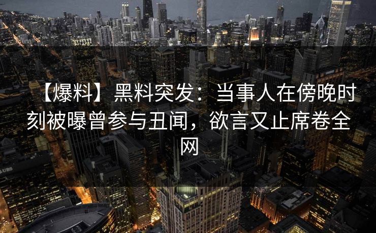 【爆料】黑料突发：当事人在傍晚时刻被曝曾参与丑闻，欲言又止席卷全网
