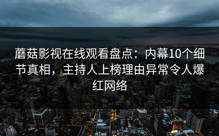 蘑菇影视在线观看盘点:内幕10个细节真相,主持人上榜理由异常令人爆红网络 蘑菇影视在线观看盘点:内幕10个细节真相,主持人上榜理由异常令人爆红网络
