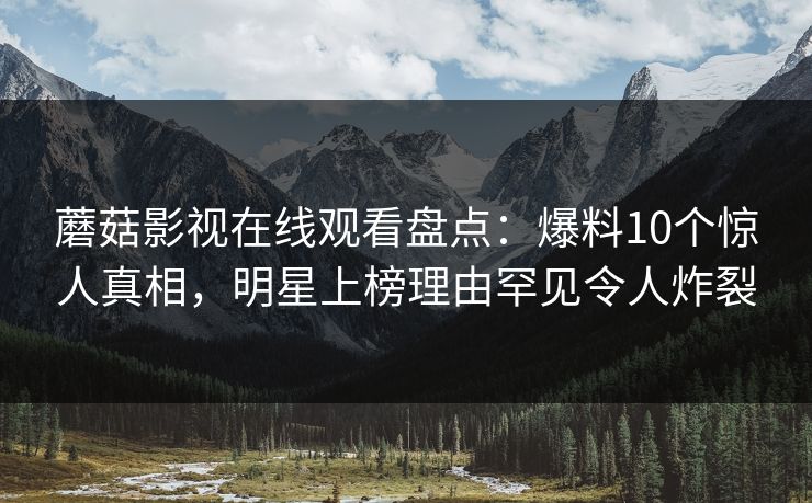 蘑菇影视在线观看盘点：爆料10个惊人真相，明星上榜理由罕见令人炸裂
