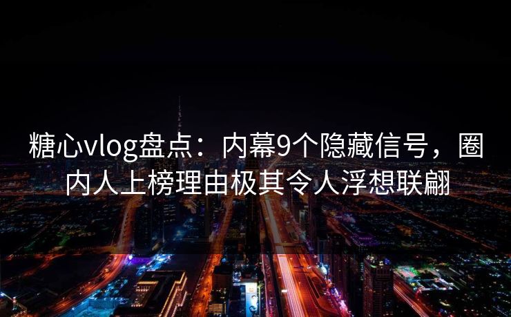 糖心vlog盘点:内幕9个隐藏信号,圈内人上榜理由极其令人浮想联翩 糖心vlog盘点:内幕9个隐藏信号,圈内人上榜理由极其令人浮想联翩
