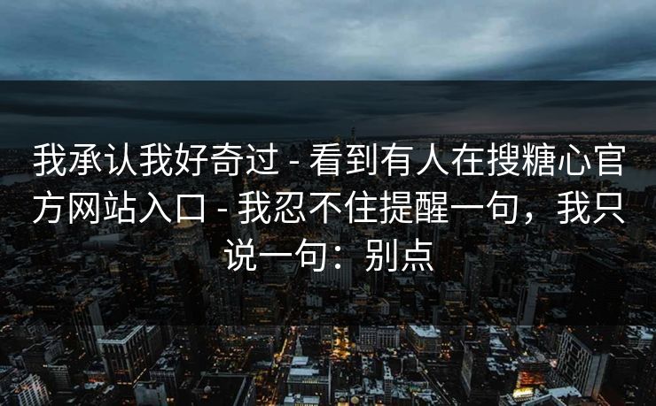 我承认我好奇过 - 看到有人在搜糖心官方网站入口 - 我忍不住提醒一句，我只说一句：别点