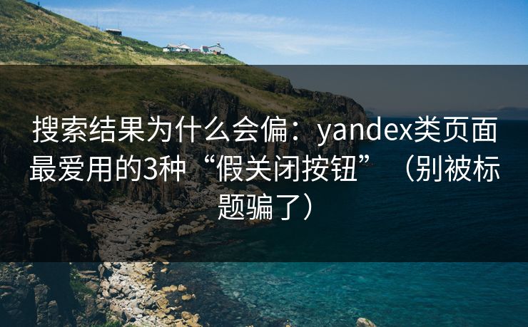 搜索结果为什么会偏：yandex类页面最爱用的3种“假关闭按钮”（别被标题骗了）