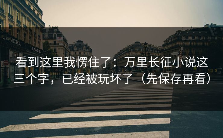 看到这里我愣住了：万里长征小说这三个字，已经被玩坏了（先保存再看）