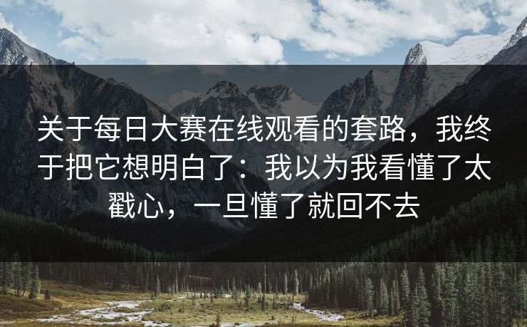 关于每日大赛在线观看的套路,我终于把它想明白了:我以为我看懂了太戳心,一旦懂了就回不去 关于每日大赛在线观看的套路,我终于把它想明白了:我以为我看懂了太戳心,一旦懂了就回不去