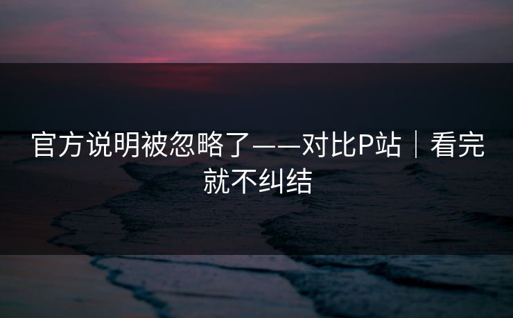 官方说明被忽略了——对比P站｜看完就不纠结