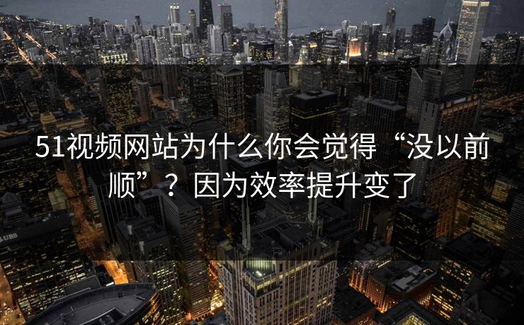 51视频网站为什么你会觉得“没以前顺”?因为效率提升变了 51视频网站为什么你会觉得“没以前顺”?因为效率提升变了