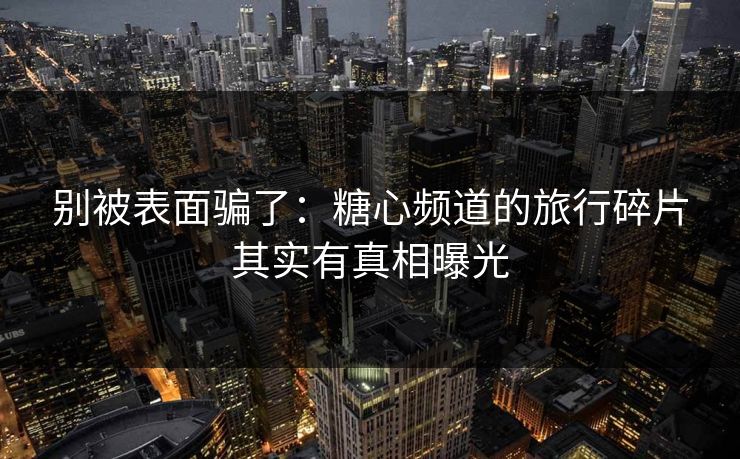 别被表面骗了：糖心频道的旅行碎片其实有真相曝光