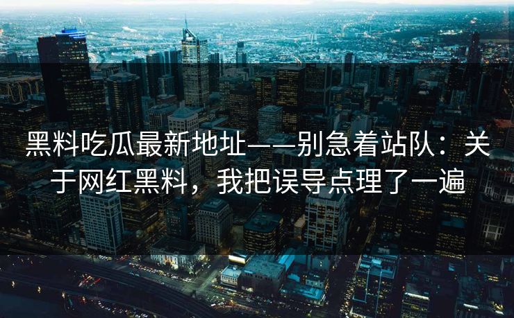 黑料吃瓜最新地址——别急着站队：关于网红黑料，我把误导点理了一遍