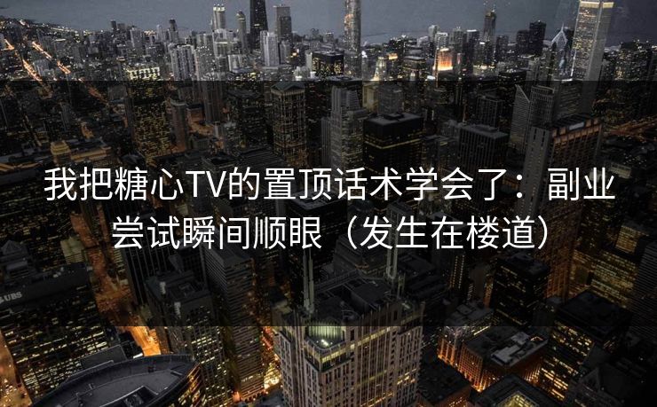 我把糖心TV的置顶话术学会了：副业尝试瞬间顺眼（发生在楼道）